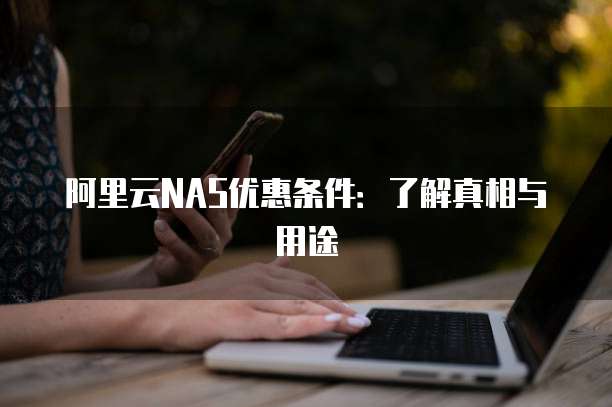 阿里云NAS优惠条件:了解真相与用途