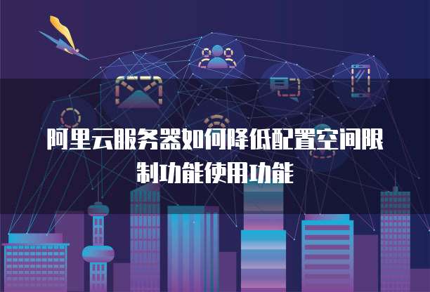 阿里云服务器如何降低配置空间限制功能使用功能
