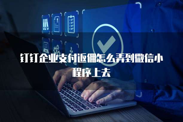 钉钉企业支付返佣怎么弄到微信小程序上去