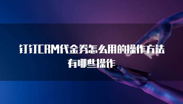 钉钉CRM代金券怎么用的操作方法有哪些操作