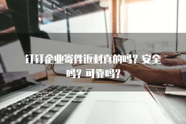 钉钉企业寄件返利真的吗?安全吗?可靠吗?