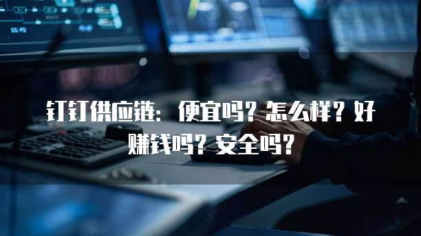 钉钉供应链:便宜吗?怎么样?好赚钱吗?安全吗?