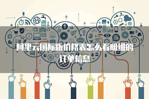阿里云国际版价格表怎么看明细的订单信息