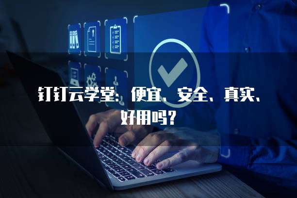 钉钉云学堂:便宜、安全、真实、好用吗?