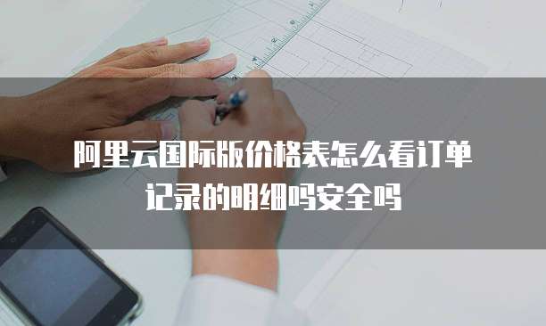 阿里云国际版价格表怎么看订单记录的明细吗安全吗