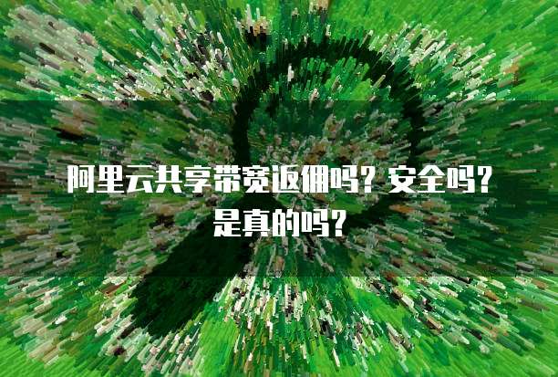 阿里云共享带宽返佣吗?安全吗?是真的吗?