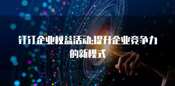 钉钉企业权益活动:提升企业竞争力的新模式