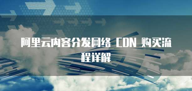阿里云内容分发网络 CDN 购买流程详解