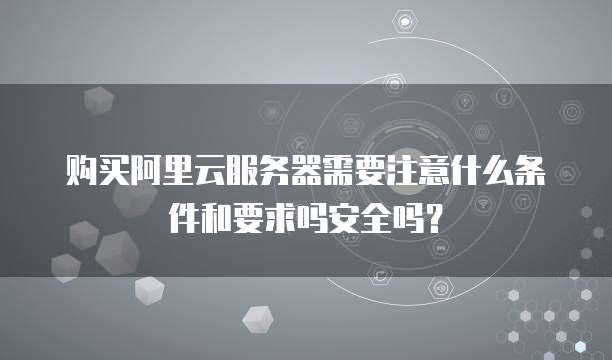 购买阿里云服务器需要注意什么条件和要求吗安全吗?
