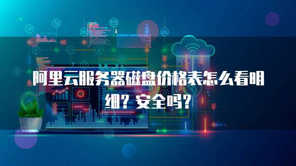 阿里云服务器磁盘价格表怎么看明细?安全吗?