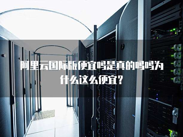 阿里云国际版便宜吗是真的吗吗为什么这么便宜?