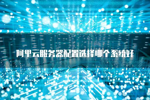 阿里云服务器配置选择哪个系统好