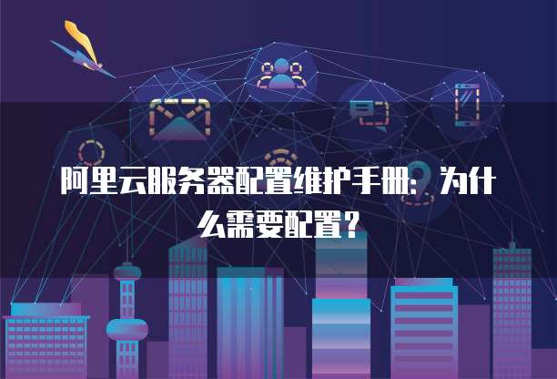 阿里云服务器配置维护手册:为什么需要配置?