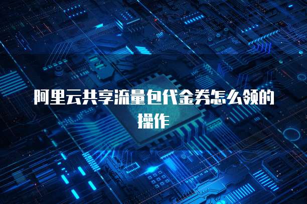 阿里云共享流量包代金券怎么领的操作