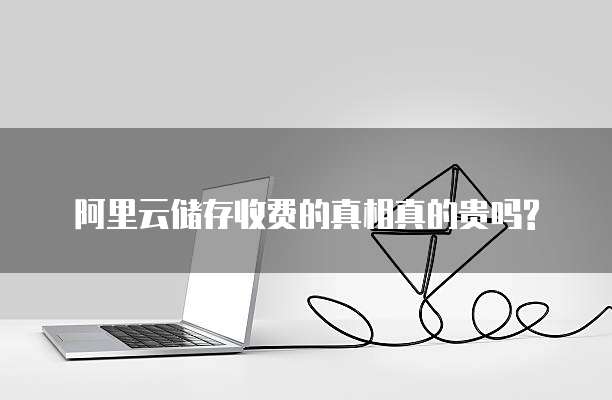 阿里云储存收费的真相真的贵吗?