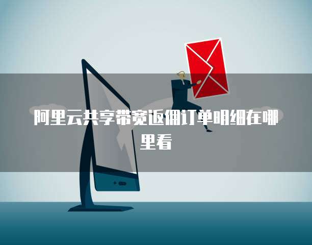 阿里云共享带宽返佣订单明细在哪里看