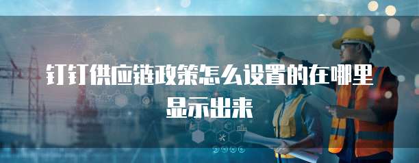 钉钉供应链政策怎么设置的在哪里显示出来