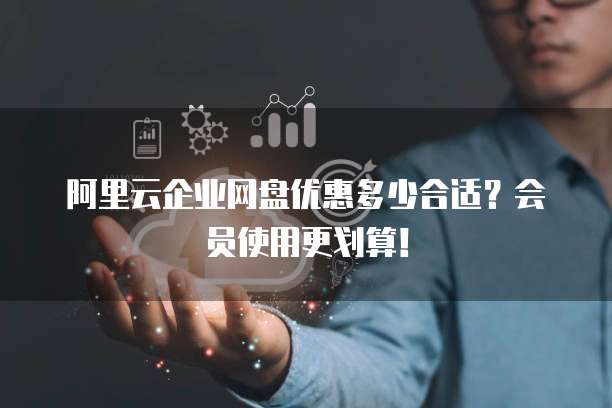 阿里云企业网盘优惠多少合适?会员使用更划算!
