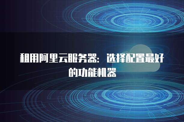 租用阿里云服务器:选择配置最好的功能机器