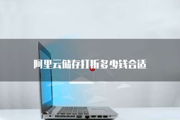 阿里云储存打折多少钱合适