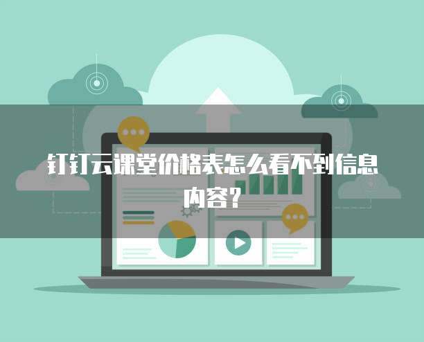 钉钉云课堂价格表怎么看不到信息内容?