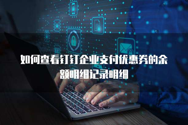 如何查看钉钉企业支付优惠券的余额明细记录明细