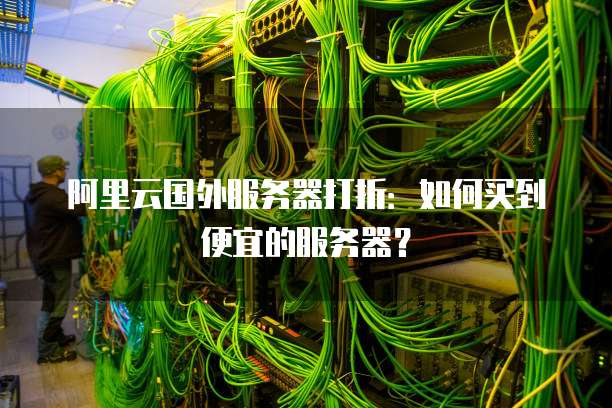 阿里云国外服务器打折:如何买到便宜的服务器?