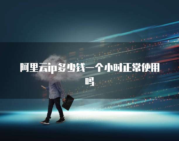 阿里云ip多少钱一个小时正常使用吗
