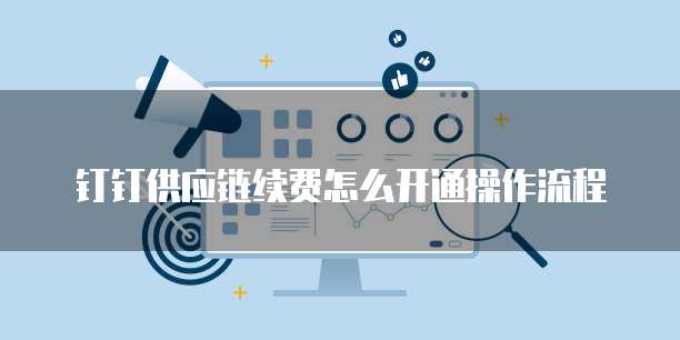 钉钉供应链续费怎么开通操作流程