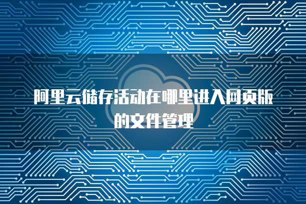阿里云储存活动在哪里进入网页版的文件管理