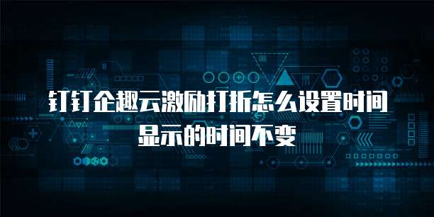 钉钉企趣云激励打折怎么设置时间显示的时间不变