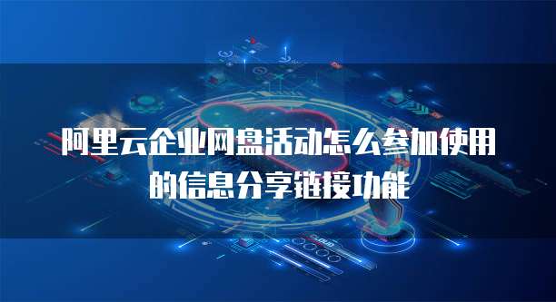 阿里云企业网盘活动怎么参加使用的信息分享链接功能