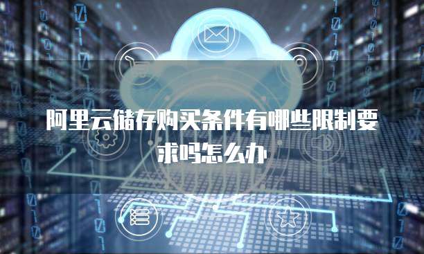 阿里云储存购买条件有哪些限制要求吗怎么办
