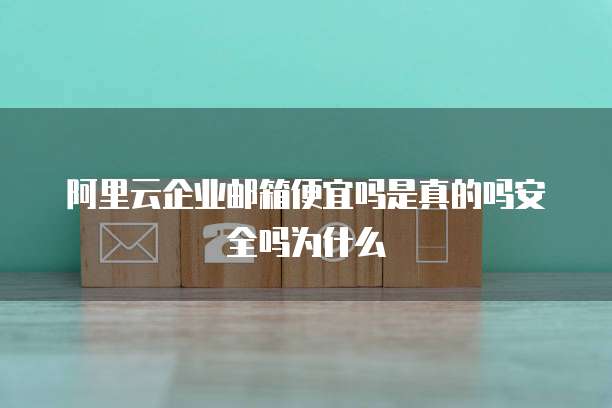阿里云企业邮箱便宜吗是真的吗安全吗为什么