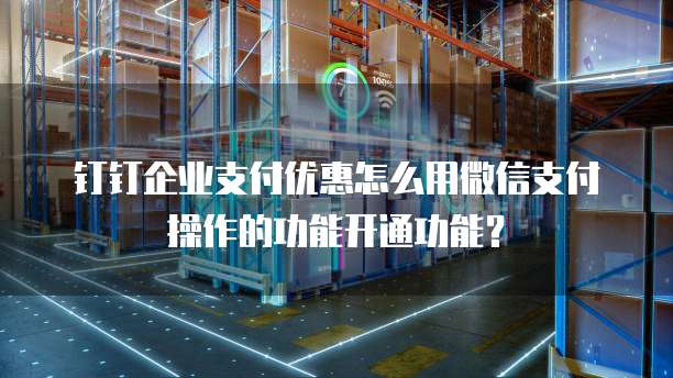 钉钉企业支付优惠怎么用微信支付操作的功能开通功能?