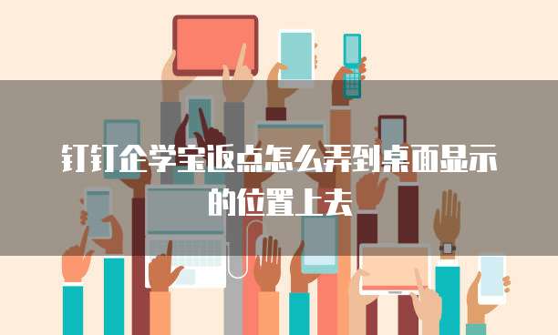 钉钉企学宝返点怎么弄到桌面显示的位置上去