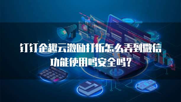钉钉企趣云激励打折怎么弄到微信功能使用吗安全吗?