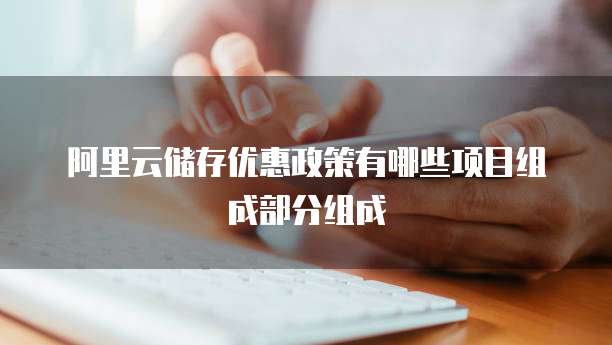 阿里云储存优惠政策有哪些项目组成部分组成