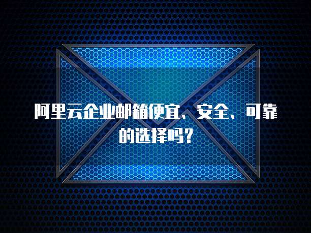 阿里云企业邮箱便宜、安全、可靠的选择吗?