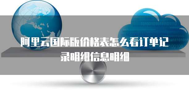阿里云国际版价格表怎么看订单记录明细信息明细
