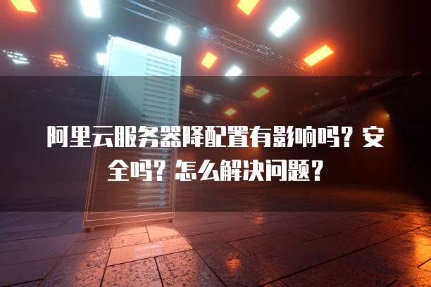 阿里云服务器降配置有影响吗?安全吗?怎么解决问题?