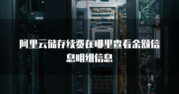 阿里云储存续费在哪里查看余额信息明细信息