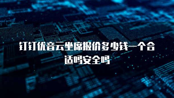 钉钉优音云坐席报价多少钱一个合适吗安全吗