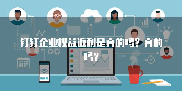 钉钉企业权益返利是真的吗?真的吗?