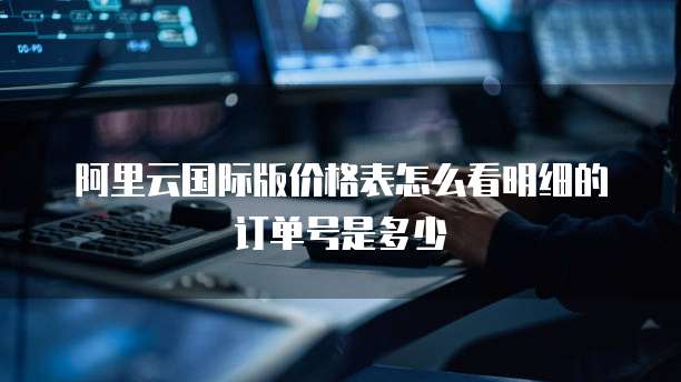 阿里云国际版价格表怎么看明细的订单号是多少