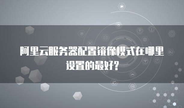 阿里云服务器配置镜像模式在哪里设置的最好?