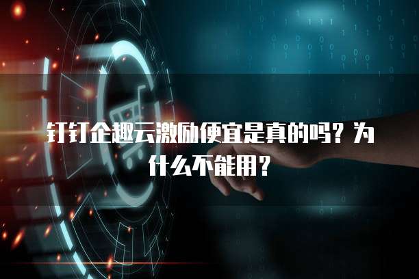 钉钉企趣云激励便宜是真的吗?为什么不能用?