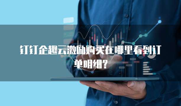 钉钉企趣云激励购买在哪里看到订单明细?