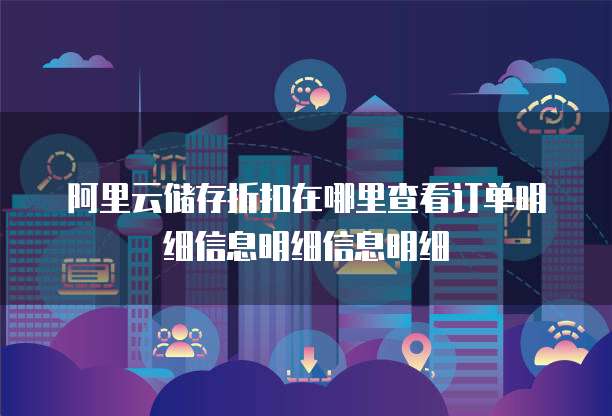 阿里云储存折扣在哪里查看订单明细信息明细信息明细