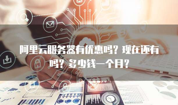 阿里云服务器有优惠吗?现在还有吗?多少钱一个月?